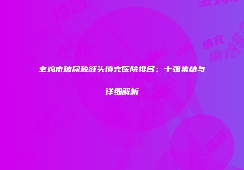 宝鸡市玻尿酸额头填充医院排名：十强集结与详细解析