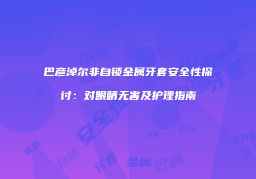 巴彦淖尔非自锁金属牙套安全性探讨：对眼睛无害及护理指南