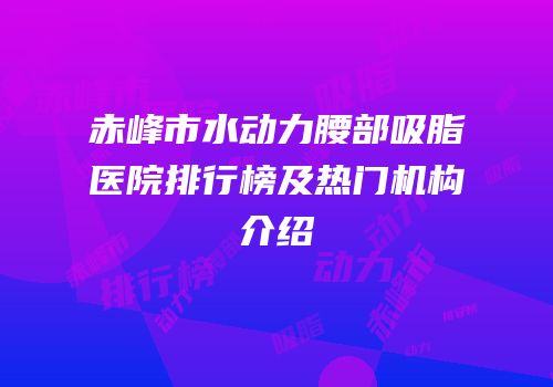 赤峰市水动力腰部吸脂医院排行榜及热门机构介绍