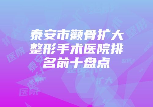 泰安市颧骨扩大整形手术医院排名前十盘点