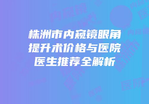 株洲市内窥镜眼角提升术价格与医院医生推荐全解析