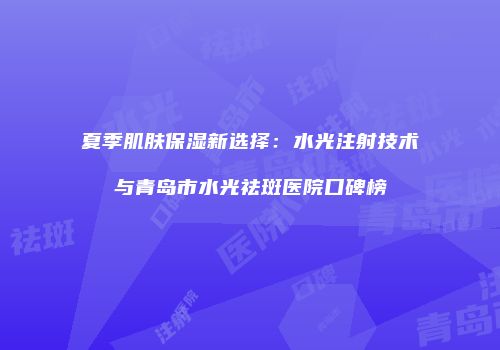 夏季肌肤保湿新选择：水光注射技术与青岛市水光祛斑医院口碑榜