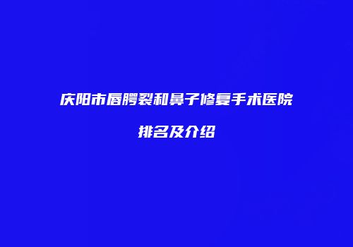 庆阳市唇腭裂和鼻子修复手术医院排名及介绍