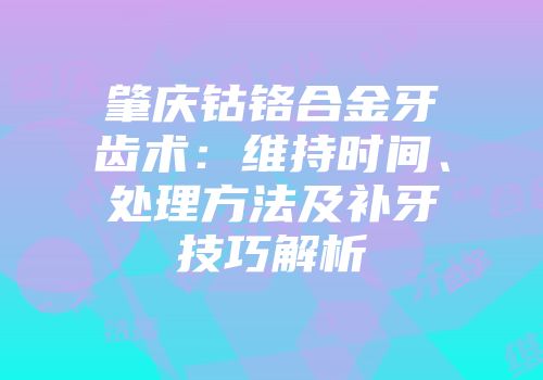 肇庆钴铬合金牙齿术：维持时间、处理方法及补牙技巧解析