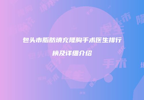 包头市脂肪填充隆胸手术医生排行榜及详细介绍