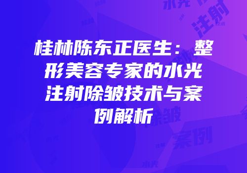 桂林陈东正医生：整形美容专家的水光注射除皱技术与案例解析