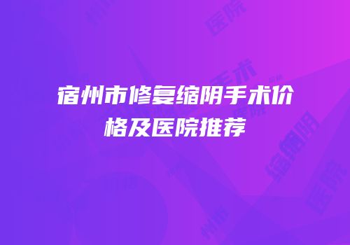 宿州市修复缩阴手术价格及医院推荐