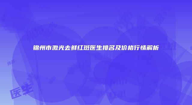 锦州市激光去鲜红斑医生排名及价格行情解析