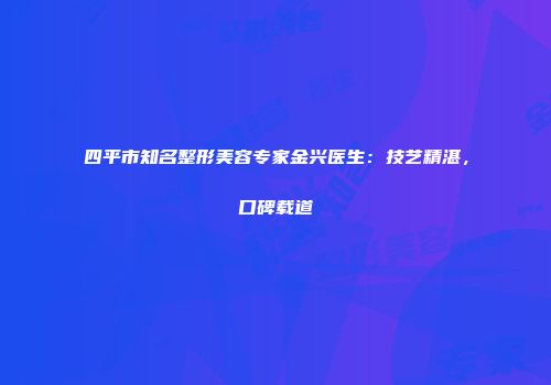 四平市知名整形美容专家金兴医生：技艺精湛，口碑载道