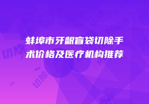 蚌埠市牙龈盲袋切除手术价格及医疗机构推荐