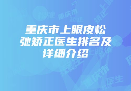 重庆市上眼皮松弛矫正医生排名及详细介绍