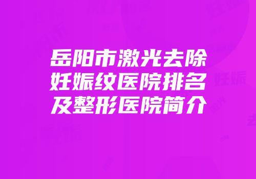 岳阳市激光去除妊娠纹医院排名及整形医院简介