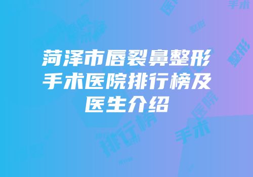 菏泽市唇裂鼻整形手术医院排行榜及医生介绍