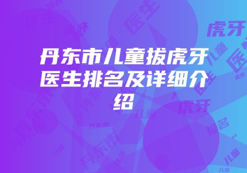 丹东市儿童拔虎牙医生排名及详细介绍