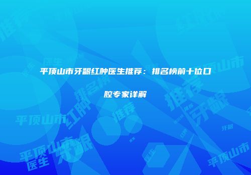 平顶山市牙龈红肿医生推荐：排名榜前十位口腔专家详解