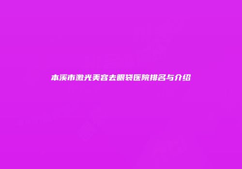 本溪市激光美容去眼袋医院排名与介绍