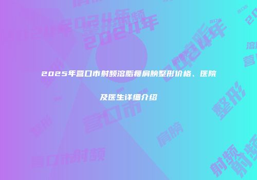 2025年营口市射频溶脂瘦肩膀整形价格、医院及医生详细介绍