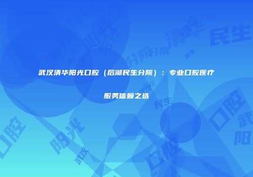 武汉清华阳光口腔（后湖民生分院）：专业口腔医疗服务信赖之选