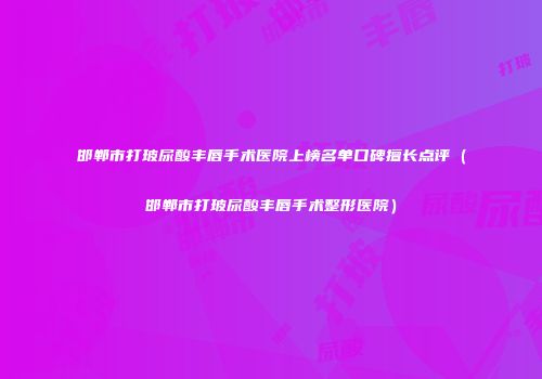 邯郸市打玻尿酸丰唇手术医院上榜名单口碑擅长点评（邯郸市打玻尿酸丰唇手术整形医院）