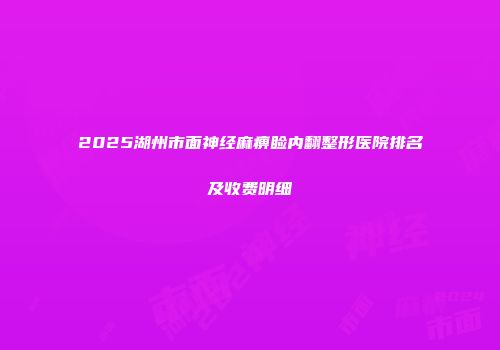 2025湖州市面神经麻痹睑内翻整形医院排名及收费明细