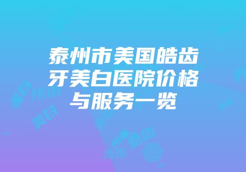 泰州市美国皓齿牙美白医院价格与服务一览