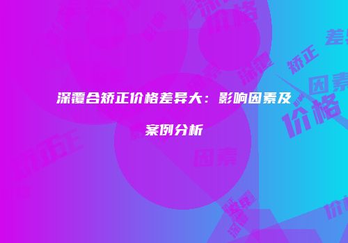 深覆合矫正价格差异大：影响因素及案例分析