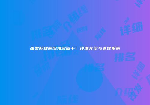 改发际线医院排名前十：详细介绍与选择指南