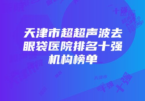 天津市超超声波去眼袋医院排名十强机构榜单