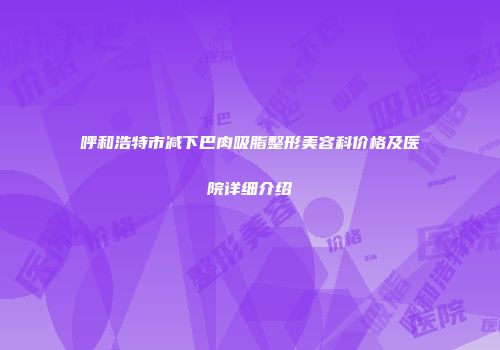 呼和浩特市减下巴肉吸脂整形美容科价格及医院详细介绍