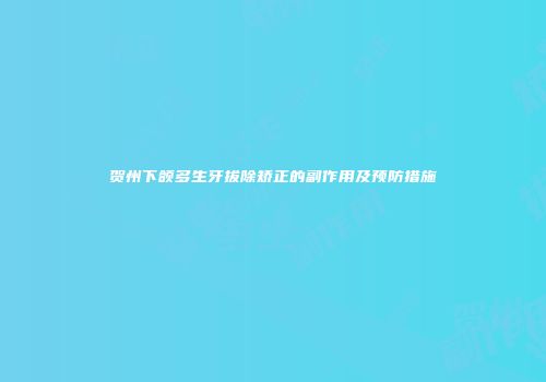 贺州下颌多生牙拔除矫正的副作用及预防措施