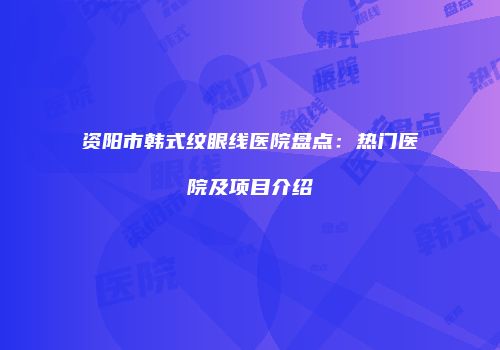 资阳市韩式纹眼线医院盘点：热门医院及项目介绍