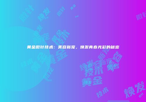 黄金微针技术：美容新宠，焕发青春光彩的秘密