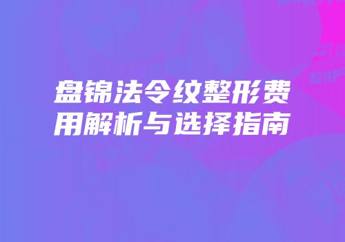 盘锦法令纹整形费用解析与选择指南