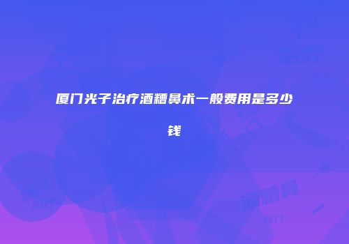 厦门光子治疗酒糟鼻术一般费用是多少钱