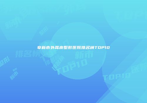 阜新市外耳廓整形医院排名榜TOP10