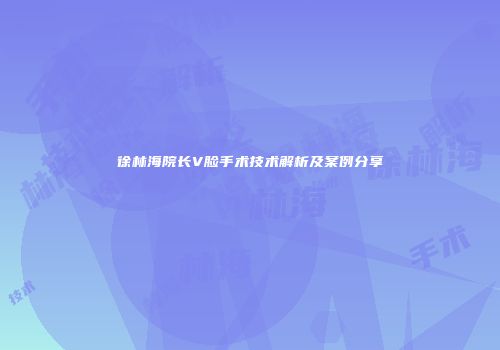 徐林海院长V脸手术技术解析及案例分享