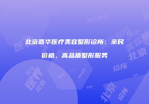 北京嘉华医疗美容整形诊所：亲民价格，高品质整形服务