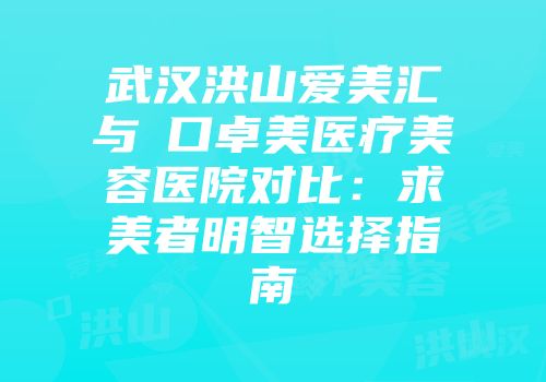 武汉洪山爱美汇与硚口卓美医疗美容医院对比：求美者明智选择指南