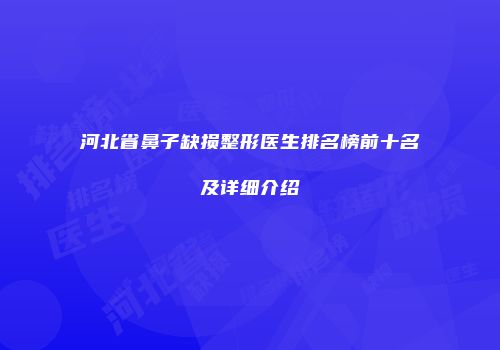 河北省鼻子缺损整形医生排名榜前十名及详细介绍