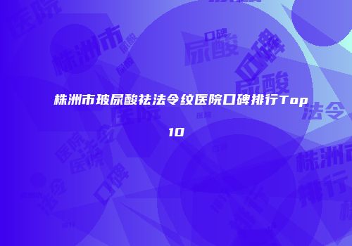 株洲市玻尿酸祛法令纹医院口碑排行Top10