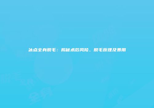 冰点全身脱毛：揭秘术后风险、脱毛原理及费用