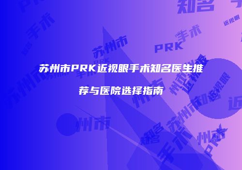 苏州市PRK近视眼手术知名医生推荐与医院选择指南