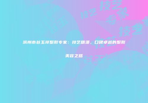 滨州市谷玉祥整形专家：技艺精湛，口碑卓越的整形美容之路
