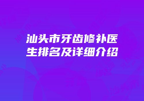 汕头市牙齿修补医生排名及详细介绍