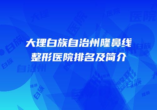 大理白族自治州隆鼻线整形医院排名及简介