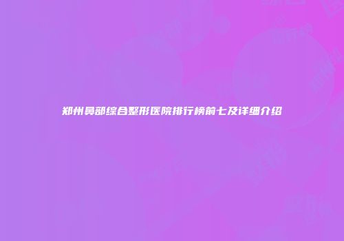 郑州鼻部综合整形医院排行榜前七及详细介绍