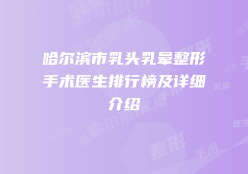 哈尔滨市乳头乳晕整形手术医生排行榜及详细介绍