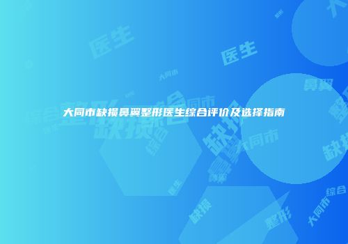 大同市缺损鼻翼整形医生综合评价及选择指南