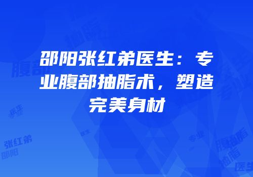 邵阳张红弟医生：专业腹部抽脂术，塑造完美身材