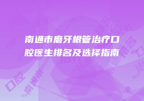 南通市磨牙根管治疗口腔医生排名及选择指南